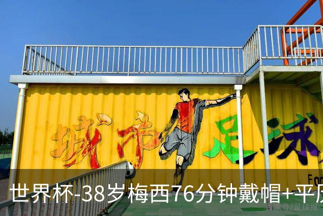 世界杯-38岁梅西76分钟戴帽+平历史纪录 阿根廷3-0阿尔及利亚