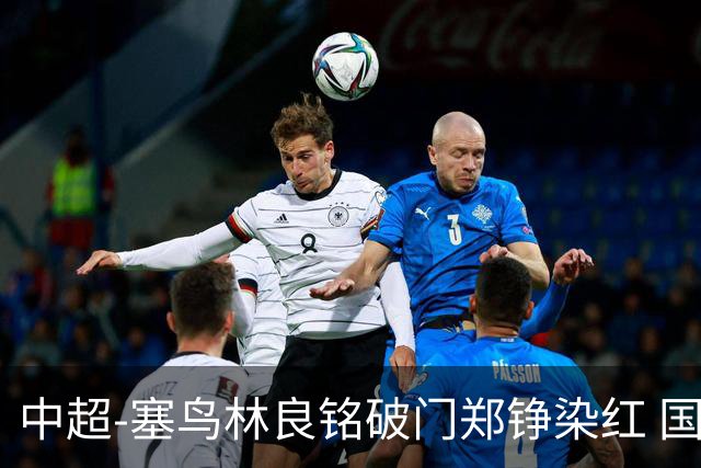 中超-塞鸟林良铭破门郑铮染红 国安2-0泰山取三连胜