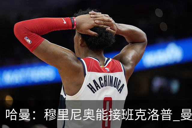 哈曼：穆里尼奥能接班克洛普 曼联例子不可接受