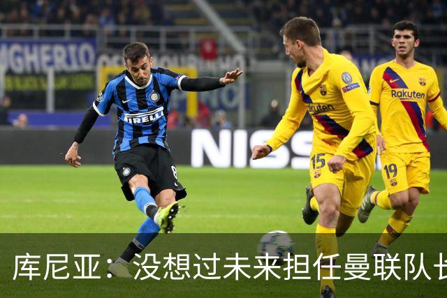 库尼亚：没想过未来担任曼联队长 西班牙是世界杯夺冠热门