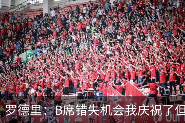 罗德里：B席错失机会我庆祝了但已道歉 C罗精神属性历史最佳之一