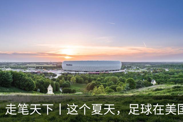 走笔天下丨这个夏天，足球在美国当了一回“主角”